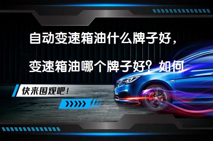 自动变速箱油什么牌子好，变速箱油哪个牌子好？如何选择优质变速箱油？_58汽车