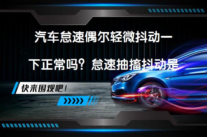 汽车怠速偶尔轻微抖动一下正常吗？怠速抽搐抖动是正常现象吗？_58汽车