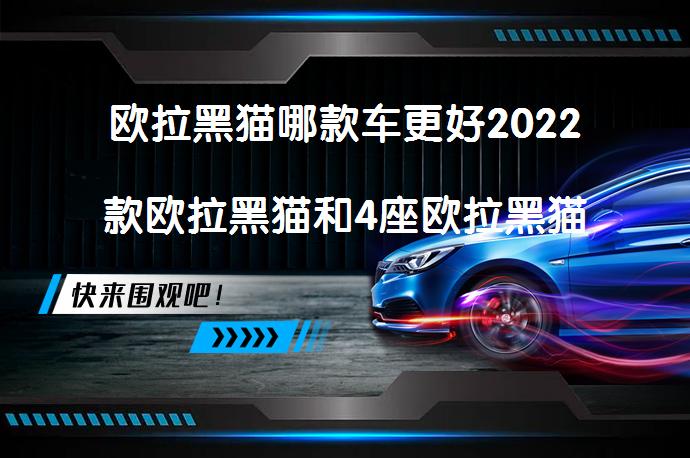 欧拉黑猫哪款车更好2022款欧拉黑猫和4座欧拉黑猫哪个性价比高？_58汽车