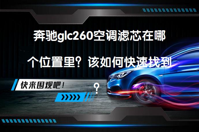 奔驰glc260空调滤芯在哪个位置里？该如何快速找到？_58汽车