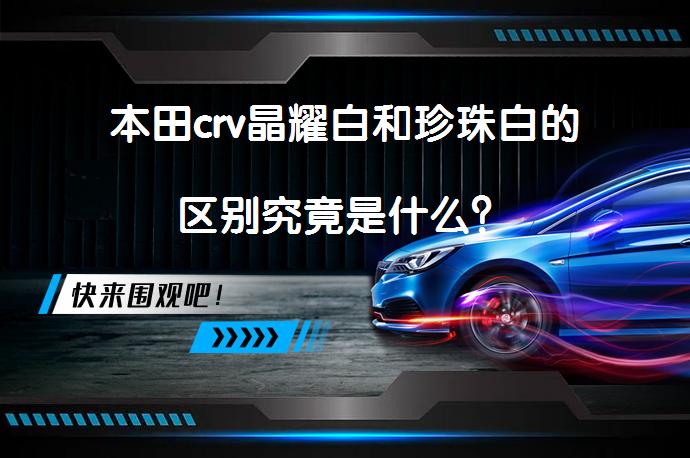 本田crv晶耀白和珍珠白的区别究竟是什么？_58汽车