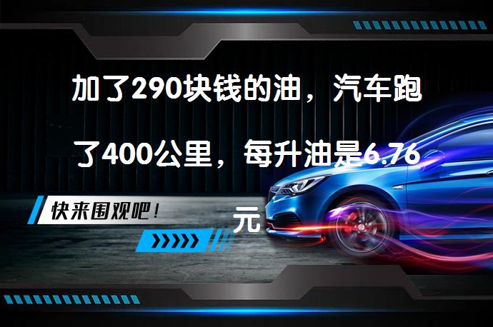 加了290块钱的油，汽车跑了400公里，每升油是6.76元，我这一公里油耗是多少啊？_58汽车