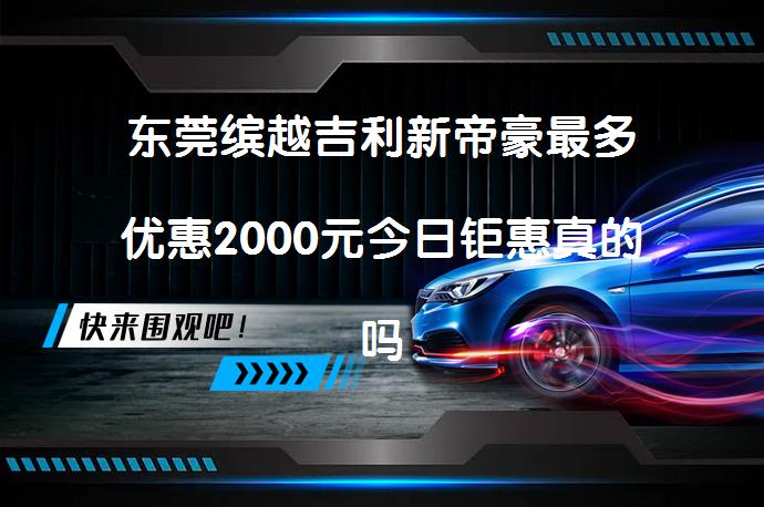 东莞缤越吉利新帝豪最多优惠2000元今日钜惠真的吗_58汽车