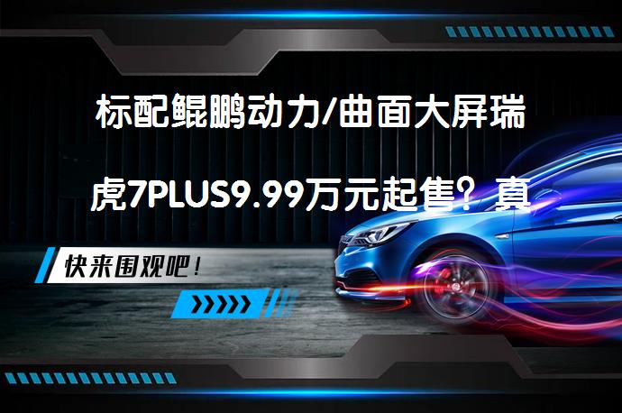 标配鲲鹏动力/曲面大屏瑞虎7PLUS9.99万元起售？真的吗？_58汽车