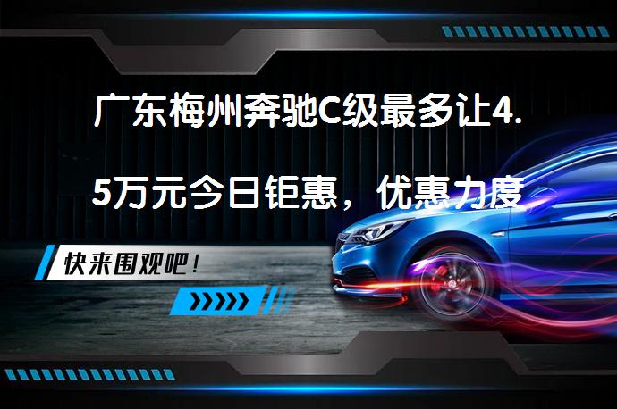 广东梅州奔驰C级最多让4.5万元今日钜惠，优惠力度如何？_58汽车