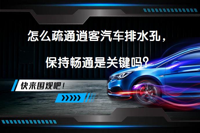怎么疏通逍客汽车排水孔，保持畅通是关键吗？_58汽车