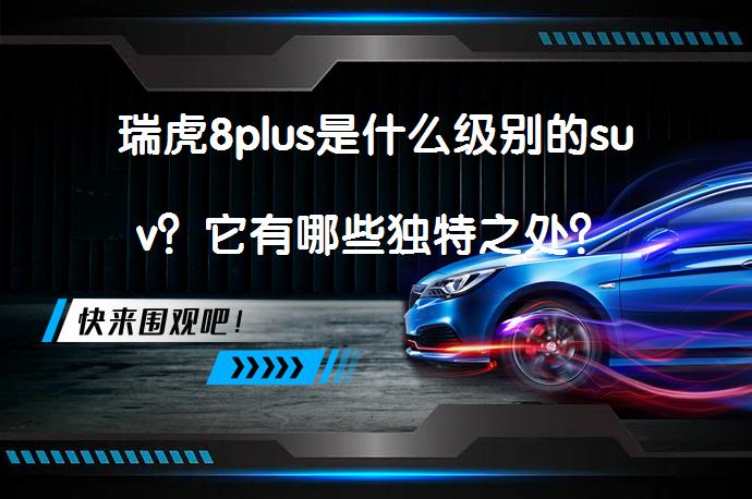 瑞虎8plus是什么级别的suv？它有哪些独特之处？_58汽车