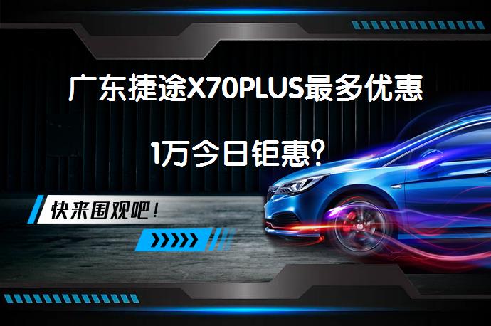 广东捷途X70PLUS最多优惠1万今日钜惠？_58汽车