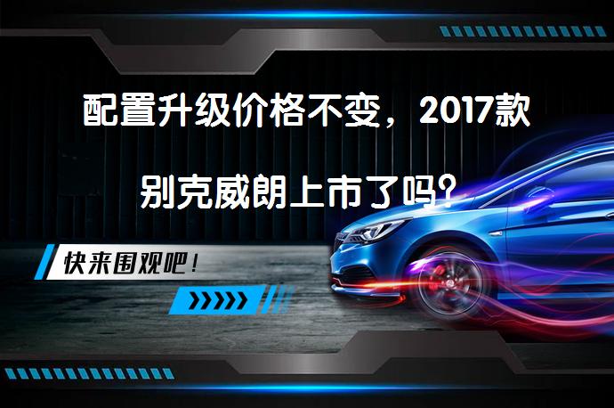 配置升级价格不变，2017款别克威朗上市了吗？_58汽车
