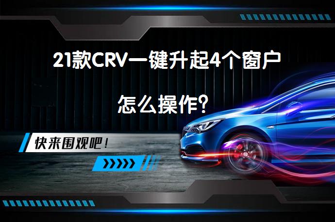 21款CRV一键升起4个窗户怎么操作？_58汽车