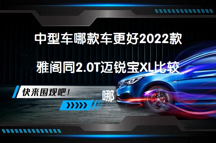 中型车哪款车更好2022款雅阁同2.0T迈锐宝XL比较哪个更值得买疑问_58汽车