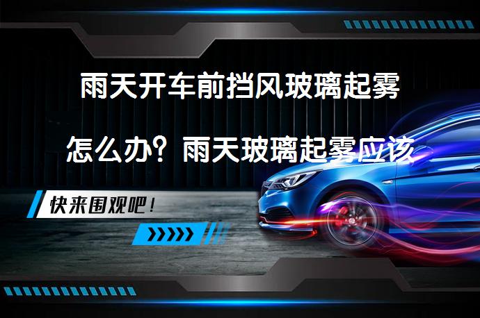 雨天开车前挡风玻璃起雾怎么办？雨天玻璃起雾应该按哪个键？_58汽车