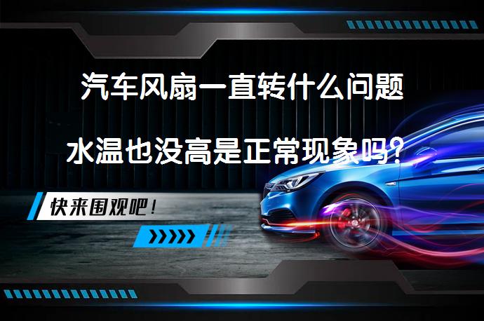 汽车风扇一直转什么问题水温也没高是正常现象吗？_58汽车
