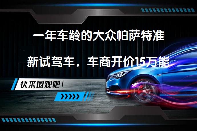 一年车龄的大众帕萨特准新试驾车，车商开价15万能买吗？值得考虑吗？_58汽车
