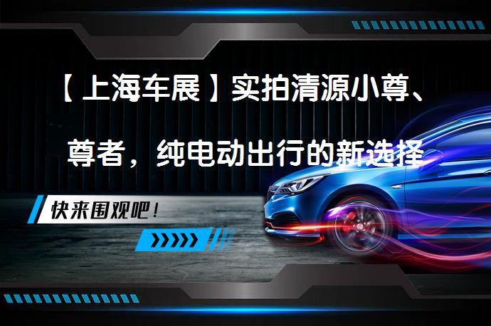 【上海车展】实拍清源小尊、尊者，纯电动出行的新选择吗？_58汽车