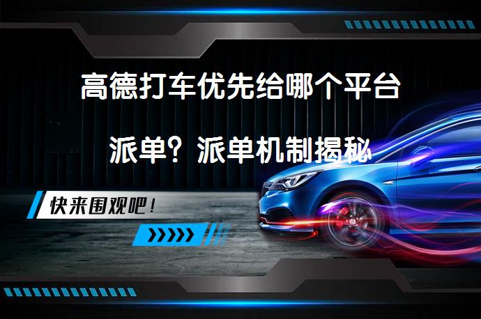 高德打车优先给哪个平台派单？派单机制揭秘_58汽车