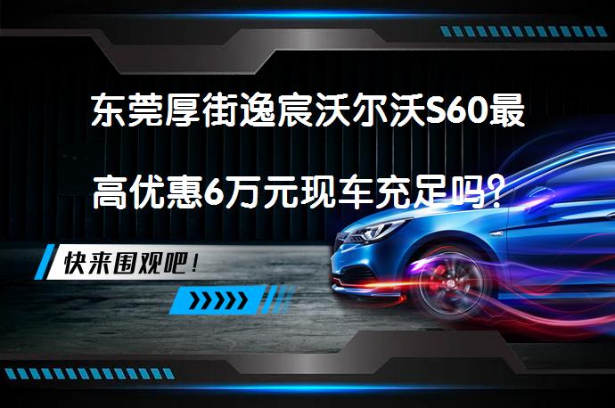 东莞厚街逸宸沃尔沃S60最高优惠6万元现车充足吗？_58汽车