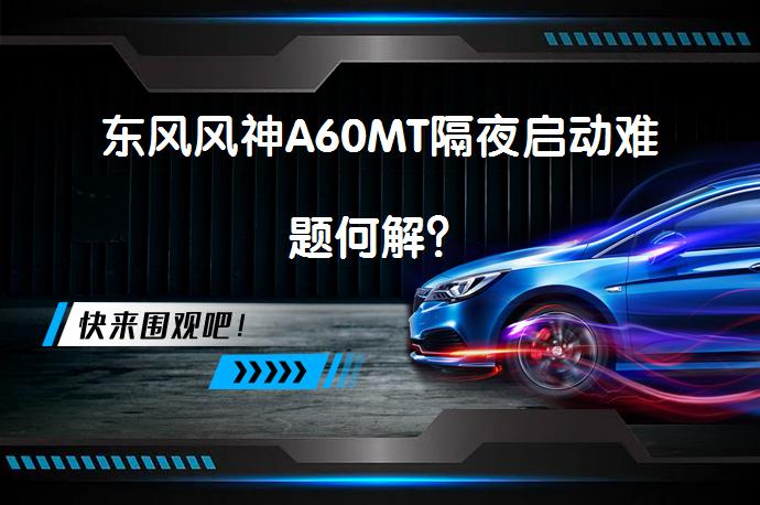 东风风神A60MT隔夜启动难题何解？_58汽车