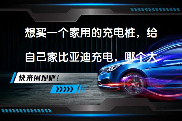想买一个家用的充电桩，给自己家比亚迪充电，哪个大厂的充电桩比较好，适合私家车主家用呢？_58汽车