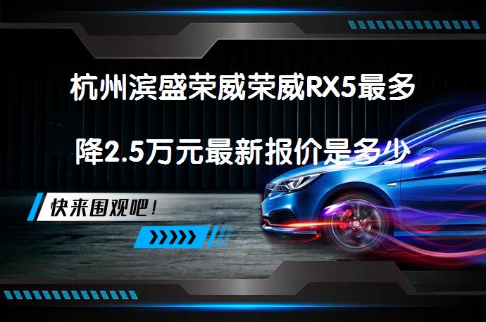 杭州滨盛荣威荣威RX5最多降2.5万元最新报价是多少？_58汽车