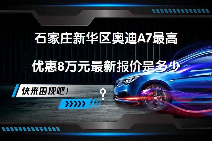 石家庄新华区奥迪A7最高优惠8万元最新报价是多少？_58汽车