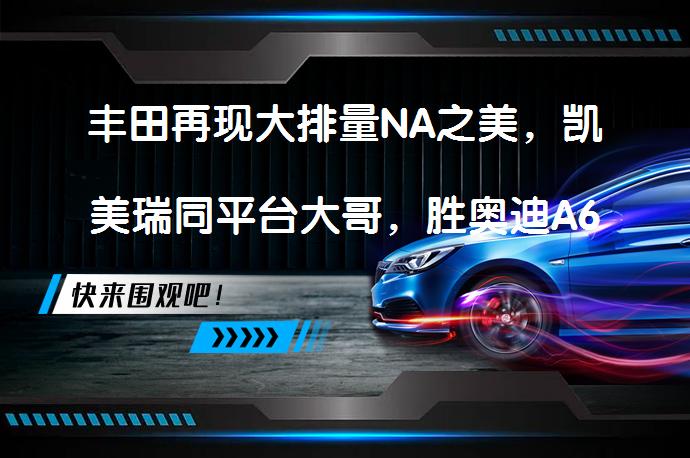 丰田再现大排量NA之美，凯美瑞同平台大哥，胜奥迪A6L的非皇冠吗？_58汽车