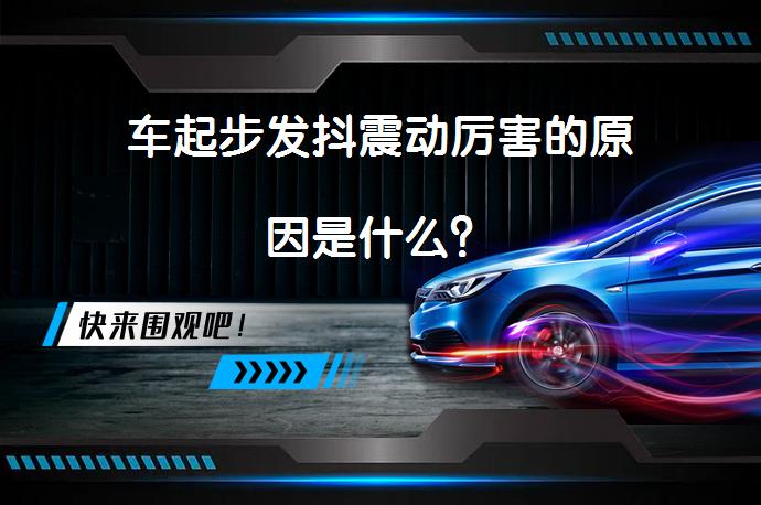 车起步发抖震动厉害的原因是什么？_58汽车