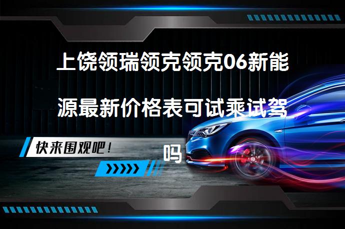 上饶领瑞领克领克06新能源最新价格表可试乘试驾吗？_58汽车