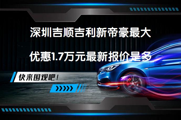 深圳吉顺吉利新帝豪最大优惠1.7万元最新报价是多少_58汽车