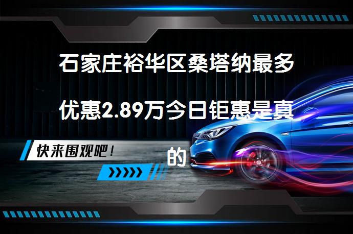 石家庄裕华区桑塔纳最多优惠2.89万今日钜惠是真的吗_58汽车