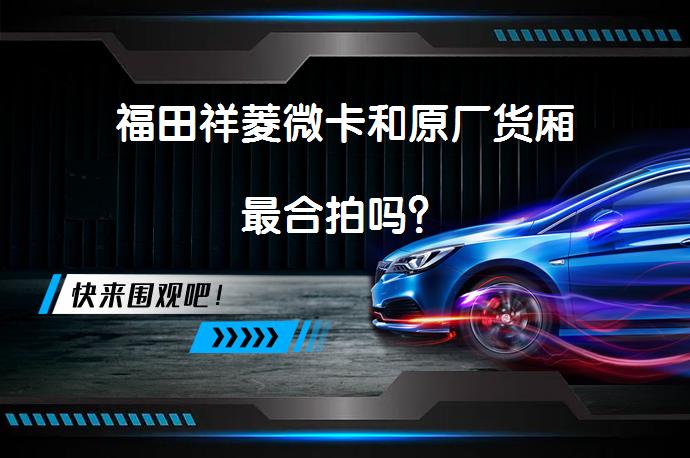 福田祥菱微卡和原厂货厢最合拍吗？_58汽车