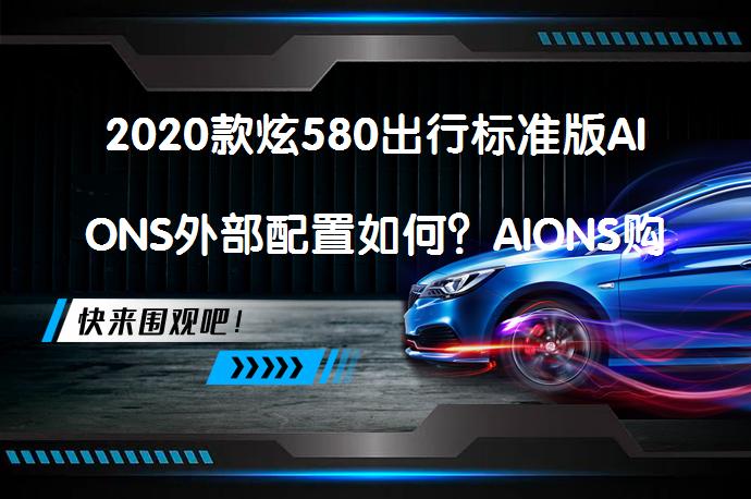 2020款炫580出行标准版AIONS外部配置如何？AIONS购车手册值得一看吗？_58汽车