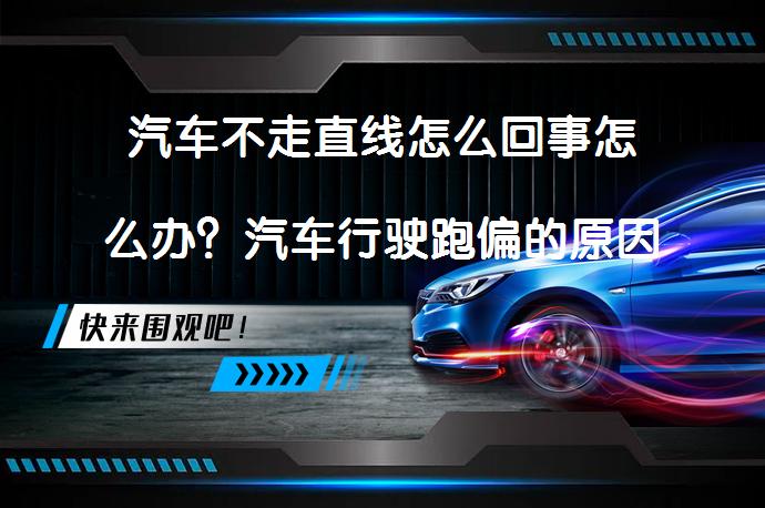 汽车不走直线怎么回事怎么办？汽车行驶跑偏的原因有哪些？如何解决？_58汽车