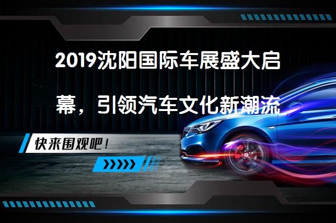 2019沈阳国际车展盛大启幕，引领汽车文化新潮流_58汽车
