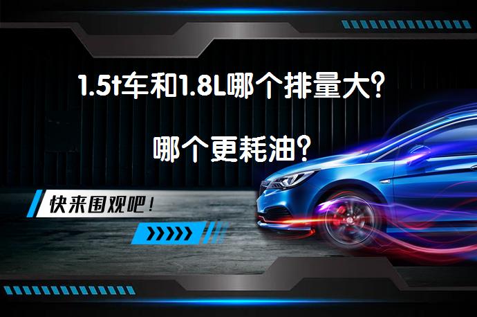 1.5t车和1.8L哪个排量大？哪个更耗油？_58汽车