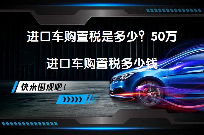 进口车购置税是多少？50万进口车购置税多少钱_58汽车