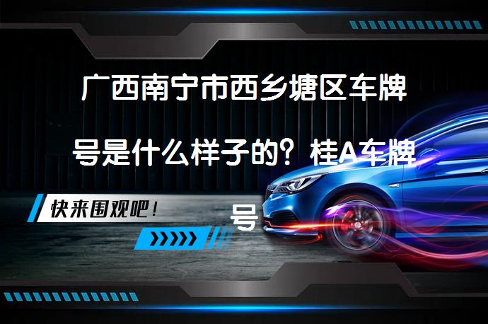 广西南宁市西乡塘区车牌号是什么样子的？桂A车牌号的奥秘_58汽车