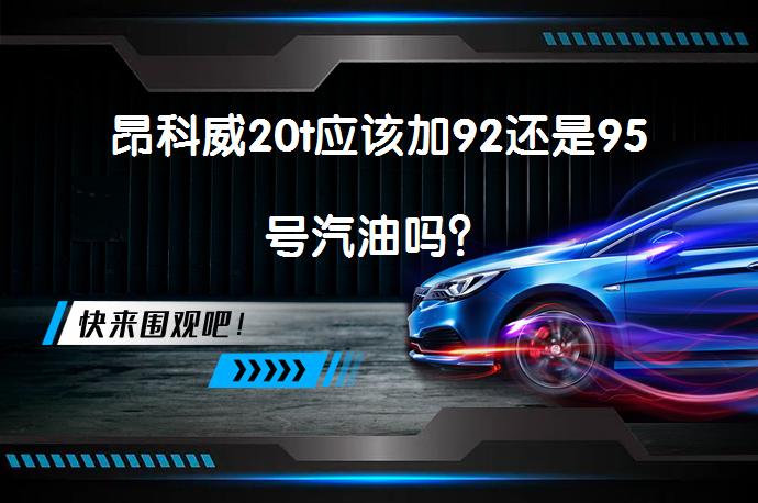 昂科威20t应该加92还是95号汽油吗？_58汽车