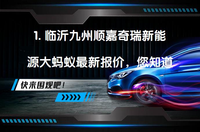 1. 临沂九州顺嘉奇瑞新能源大蚂蚁最新报价，您知道如何获得更多优惠吗？_58汽车