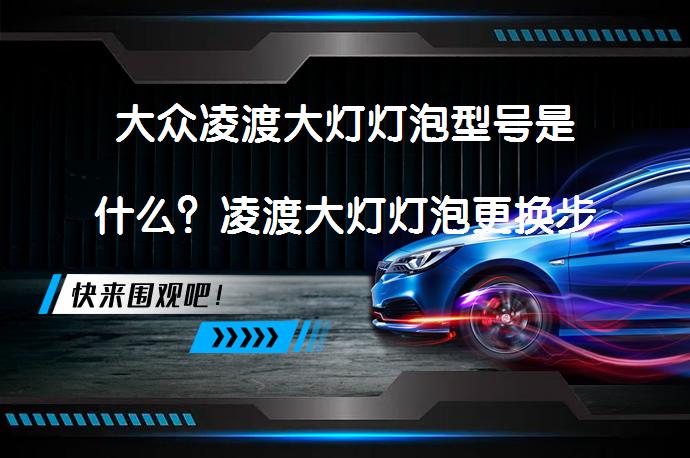 大众凌渡大灯灯泡型号是什么？凌渡大灯灯泡更换步骤有哪些？_58汽车