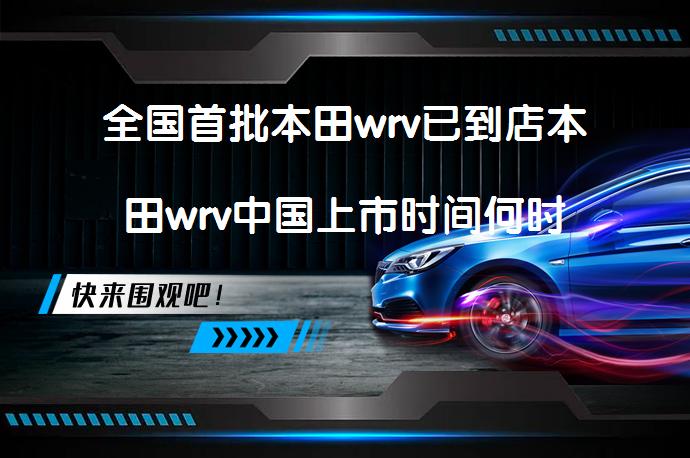 全国首批本田wrv已到店本田wrv中国上市时间何时_58汽车
