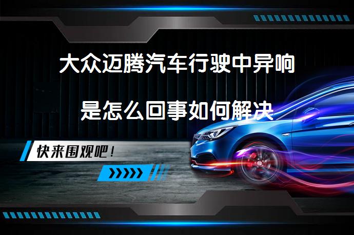 大众迈腾汽车行驶中异响是怎么回事如何解决_58汽车