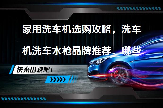 家用洗车机选购攻略，洗车机洗车水枪品牌推荐，哪些值得买？_58汽车