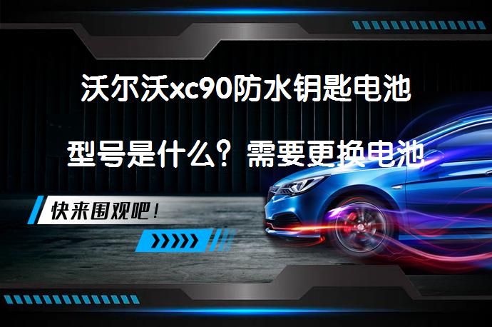 沃尔沃xc90防水钥匙电池型号是什么？需要更换电池吗？_58汽车