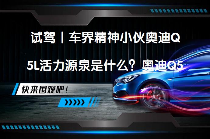 试驾丨车界精神小伙奥迪Q5L活力源泉是什么？奥迪Q5L为何能逆势上扬？_58汽车