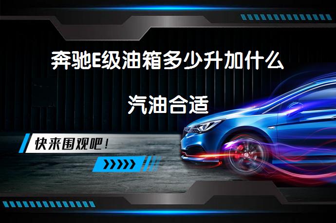 奔驰E级油箱多少升加什么汽油合适_58汽车