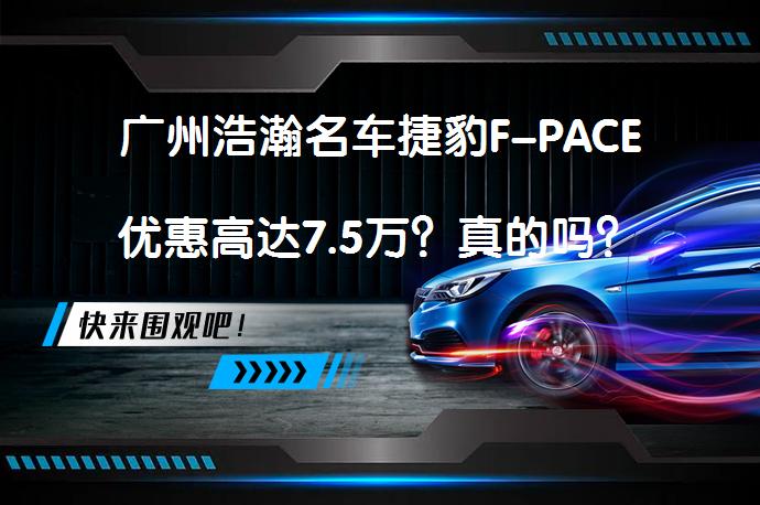 广州浩瀚名车捷豹F-PACE优惠高达7.5万？真的吗？_58汽车