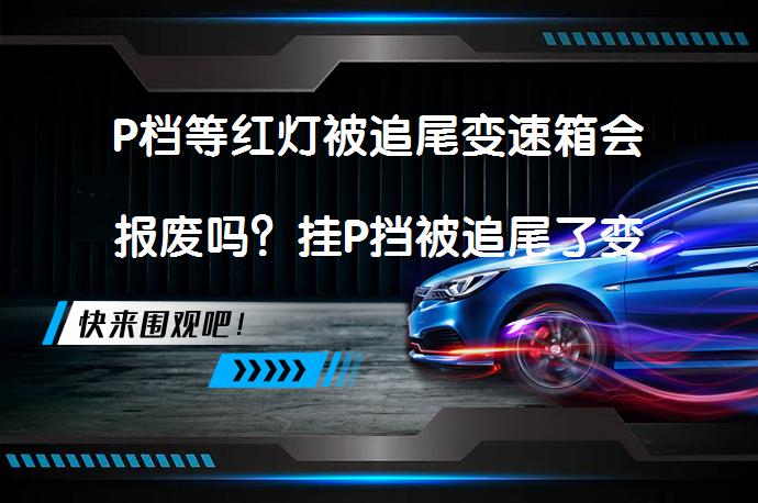 P档等红灯被追尾变速箱会报废吗？挂P挡被追尾了变速箱有伤害吗？_58汽车
