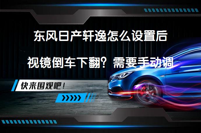 东风日产轩逸怎么设置后视镜倒车下翻？需要手动调整吗？_58汽车