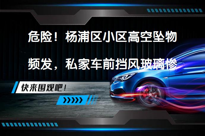 危险！杨浦区小区高空坠物频发，私家车前挡风玻璃惨遭蛛网状破碎_58汽车